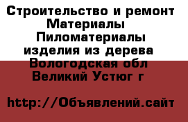 Строительство и ремонт Материалы - Пиломатериалы,изделия из дерева. Вологодская обл.,Великий Устюг г.